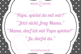 Papa, spielst du mit mir? Jetzt nicht, frag Mama. Mama, darf ich mit Papa spielen? Ja, darfst du.