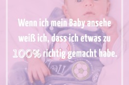 Wenn ich mein Baby ansehe weiß ich, dass ich etwas zu 100% richtig gemacht habe.